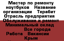 Мастер по ремонту ноутбуков › Название организации ­ Терабит › Отрасль предприятия ­ Обслуживание и ремонт › Минимальный оклад ­ 80 000 - Все города Работа » Вакансии   . Крым,Красногвардейское